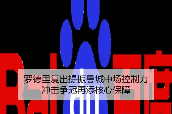 罗德里复出提振曼城中场控制力 冲击争冠再添核心保障