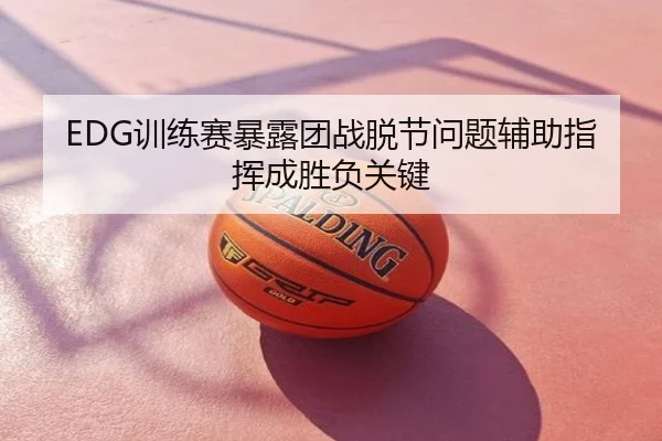 EDG训练赛暴露团战脱节问题辅助指挥成胜负关键