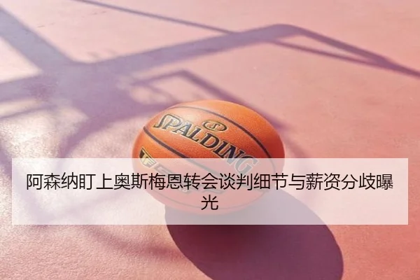 阿森纳盯上奥斯梅恩转会谈判细节与薪资分歧曝光