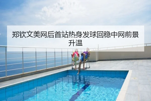 郑钦文美网后首站热身发球回稳中网前景升温